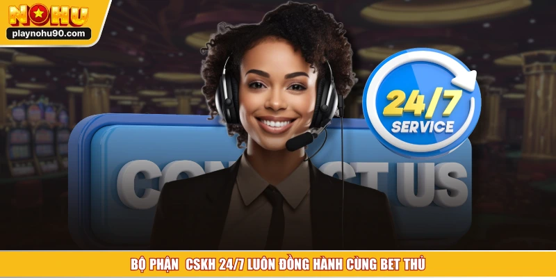 Bộ phận  CSKH 24/7 luôn đồng hành cùng bet thủ