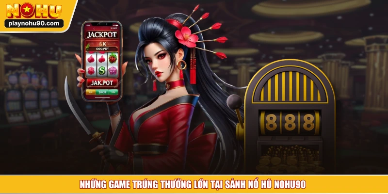 Những game trúng thưởng lớn tại sảnh nổ hũ NOHU90 